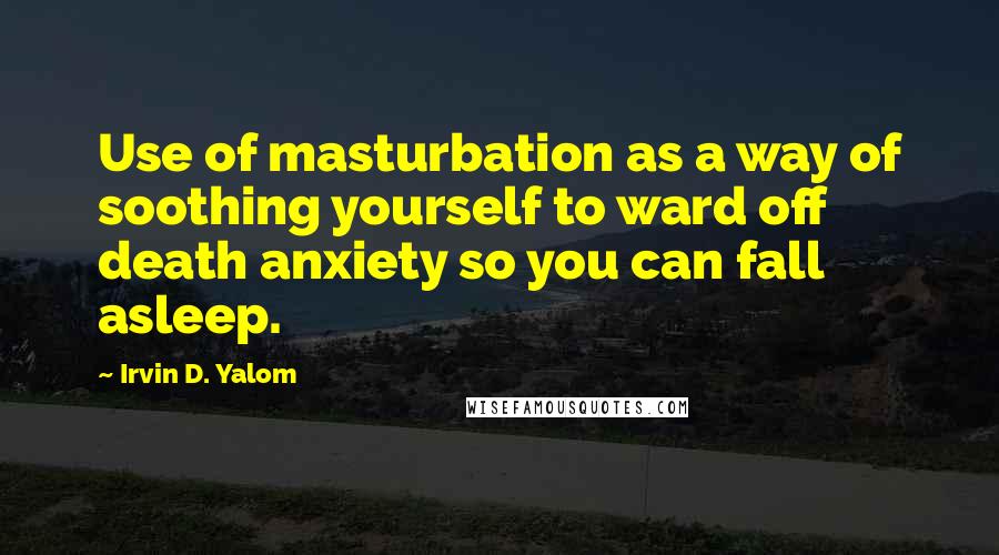 Irvin D. Yalom Quotes: Use of masturbation as a way of soothing yourself to ward off death anxiety so you can fall asleep.