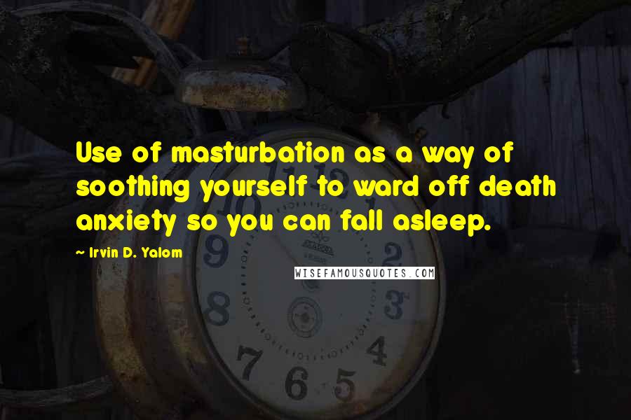 Irvin D. Yalom Quotes: Use of masturbation as a way of soothing yourself to ward off death anxiety so you can fall asleep.