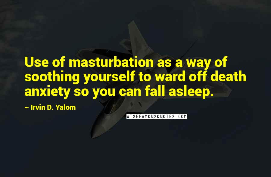 Irvin D. Yalom Quotes: Use of masturbation as a way of soothing yourself to ward off death anxiety so you can fall asleep.