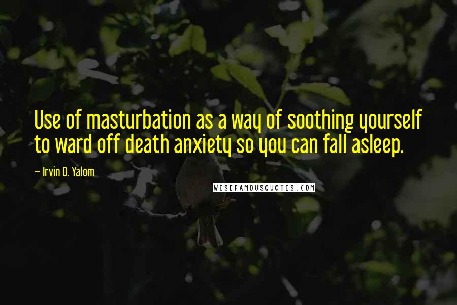 Irvin D. Yalom Quotes: Use of masturbation as a way of soothing yourself to ward off death anxiety so you can fall asleep.