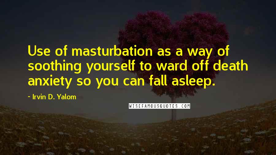 Irvin D. Yalom Quotes: Use of masturbation as a way of soothing yourself to ward off death anxiety so you can fall asleep.