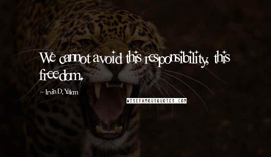 Irvin D. Yalom Quotes: We cannot avoid this responsibility, this freedom.