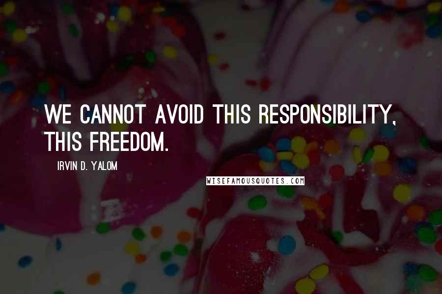 Irvin D. Yalom Quotes: We cannot avoid this responsibility, this freedom.