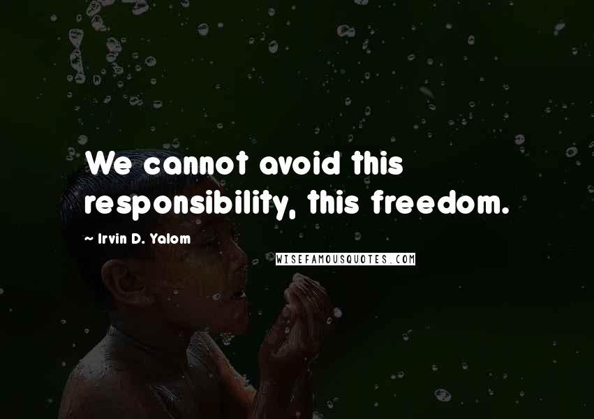 Irvin D. Yalom Quotes: We cannot avoid this responsibility, this freedom.