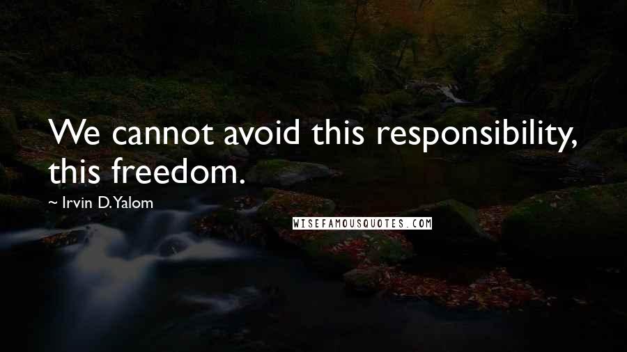 Irvin D. Yalom Quotes: We cannot avoid this responsibility, this freedom.