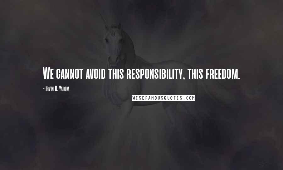 Irvin D. Yalom Quotes: We cannot avoid this responsibility, this freedom.