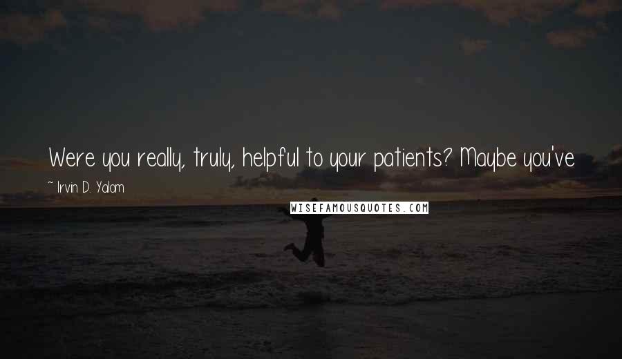 Irvin D. Yalom Quotes: Were you really, truly, helpful to your patients? Maybe you've just learned to pick patients who were going to improve on their own anyway.