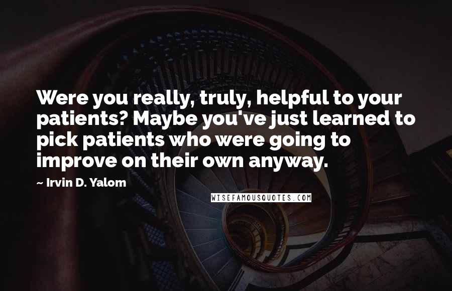 Irvin D. Yalom Quotes: Were you really, truly, helpful to your patients? Maybe you've just learned to pick patients who were going to improve on their own anyway.