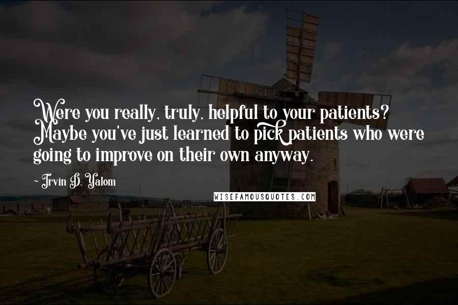 Irvin D. Yalom Quotes: Were you really, truly, helpful to your patients? Maybe you've just learned to pick patients who were going to improve on their own anyway.
