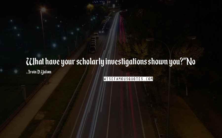 Irvin D. Yalom Quotes: What have your scholarly investigations shown you?" No