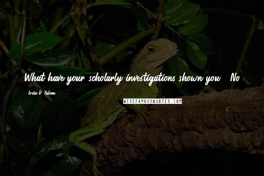 Irvin D. Yalom Quotes: What have your scholarly investigations shown you?" No