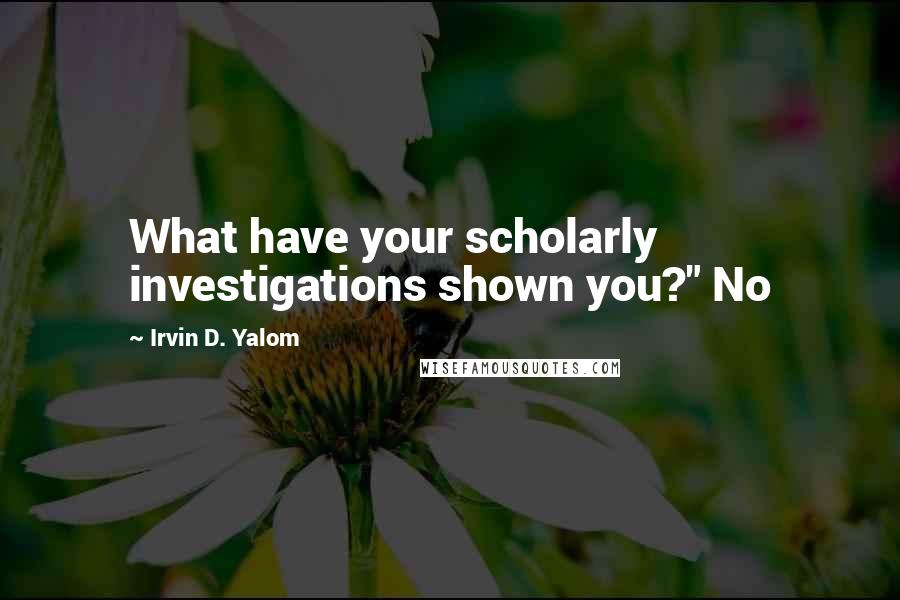 Irvin D. Yalom Quotes: What have your scholarly investigations shown you?" No