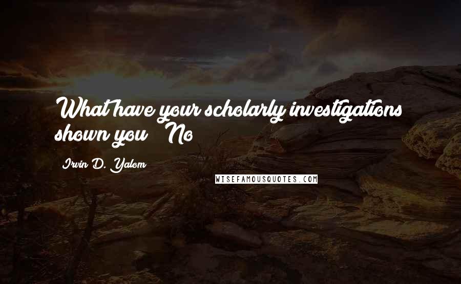 Irvin D. Yalom Quotes: What have your scholarly investigations shown you?" No