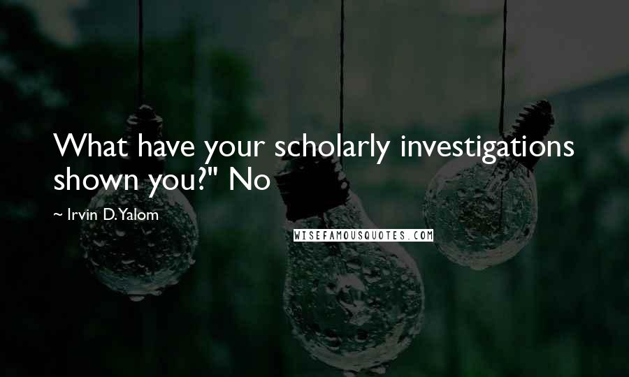 Irvin D. Yalom Quotes: What have your scholarly investigations shown you?" No