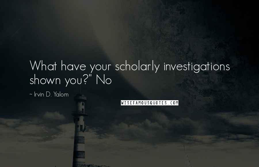 Irvin D. Yalom Quotes: What have your scholarly investigations shown you?" No