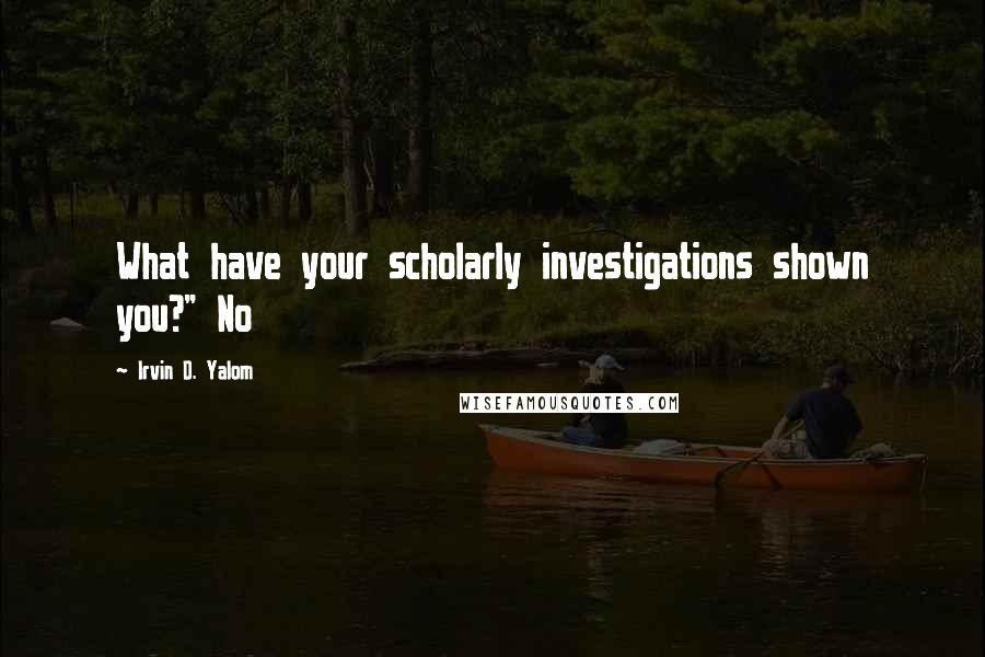 Irvin D. Yalom Quotes: What have your scholarly investigations shown you?" No