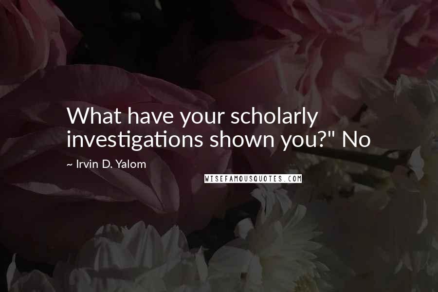 Irvin D. Yalom Quotes: What have your scholarly investigations shown you?" No