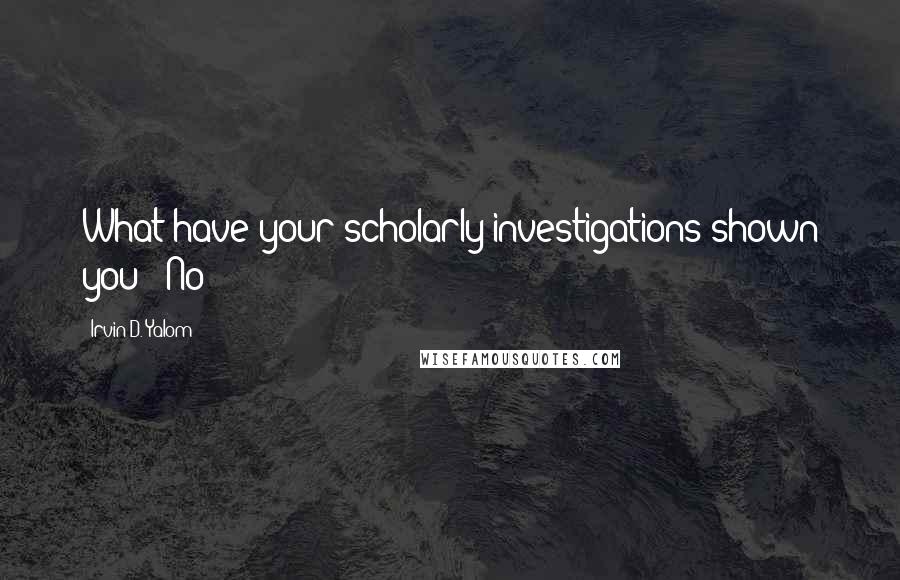 Irvin D. Yalom Quotes: What have your scholarly investigations shown you?" No