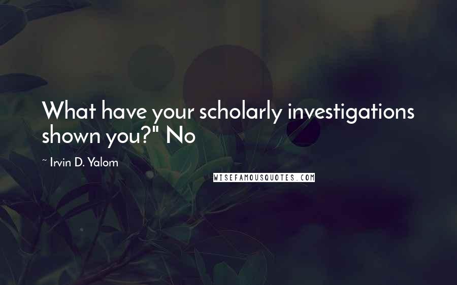 Irvin D. Yalom Quotes: What have your scholarly investigations shown you?" No