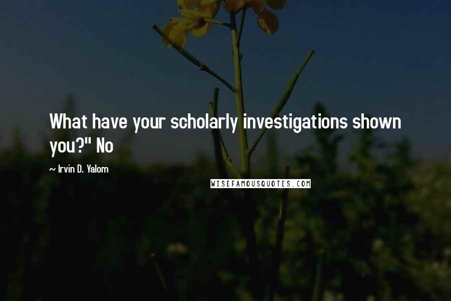 Irvin D. Yalom Quotes: What have your scholarly investigations shown you?" No