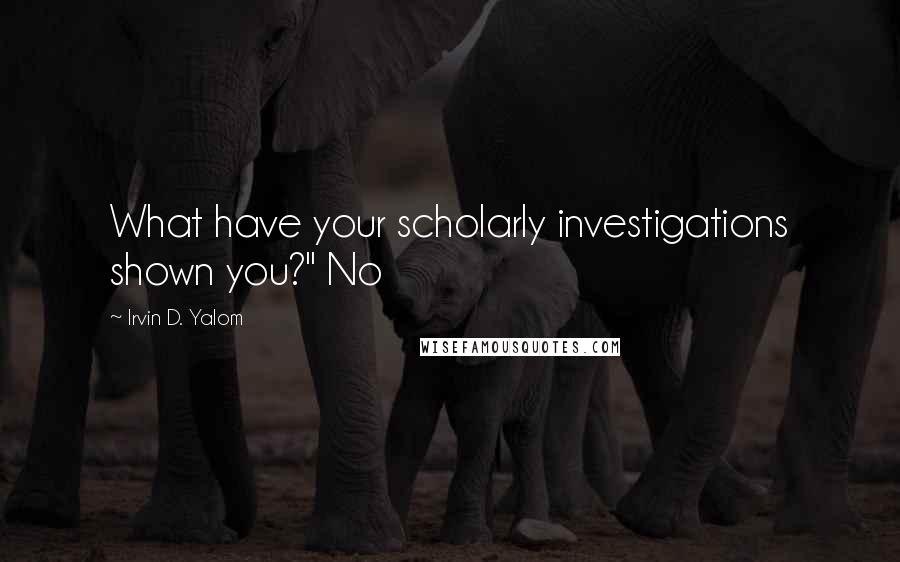 Irvin D. Yalom Quotes: What have your scholarly investigations shown you?" No