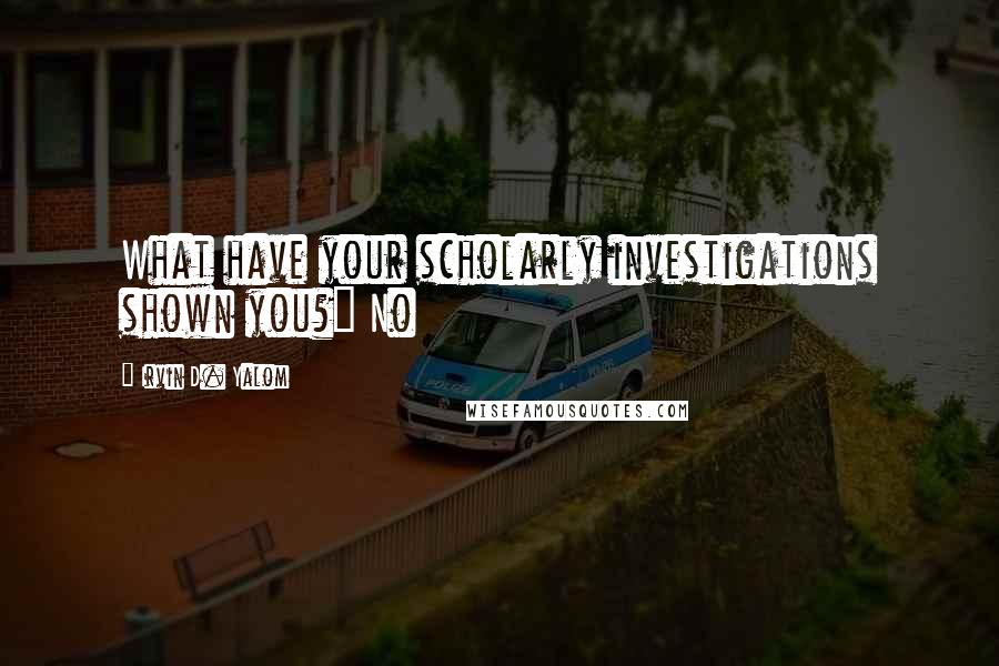 Irvin D. Yalom Quotes: What have your scholarly investigations shown you?" No