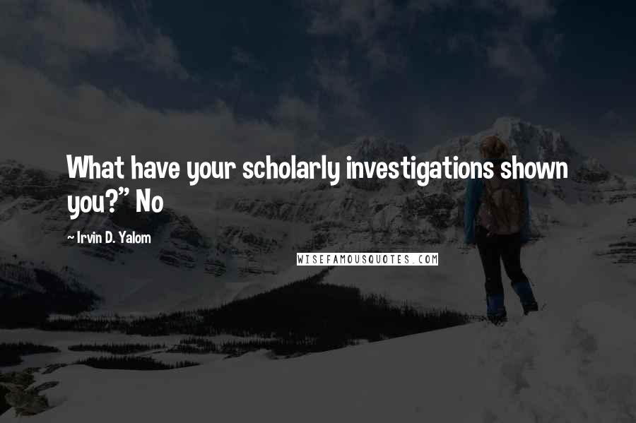 Irvin D. Yalom Quotes: What have your scholarly investigations shown you?" No