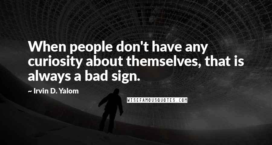 Irvin D. Yalom Quotes: When people don't have any curiosity about themselves, that is always a bad sign.