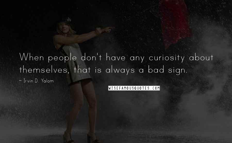 Irvin D. Yalom Quotes: When people don't have any curiosity about themselves, that is always a bad sign.