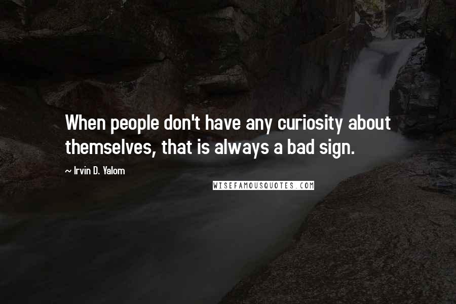 Irvin D. Yalom Quotes: When people don't have any curiosity about themselves, that is always a bad sign.
