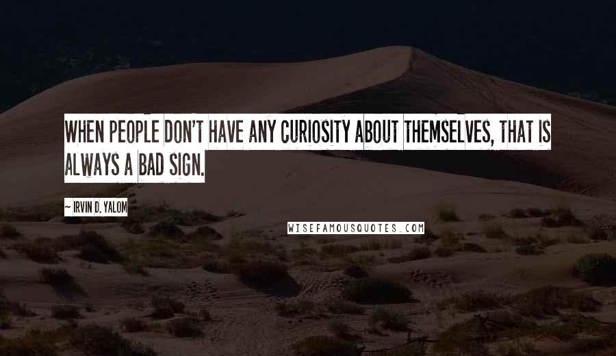 Irvin D. Yalom Quotes: When people don't have any curiosity about themselves, that is always a bad sign.