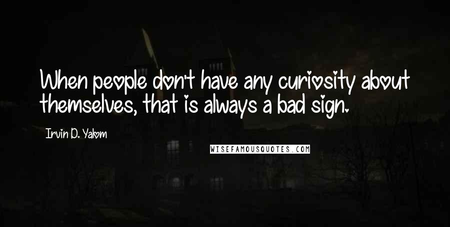 Irvin D. Yalom Quotes: When people don't have any curiosity about themselves, that is always a bad sign.