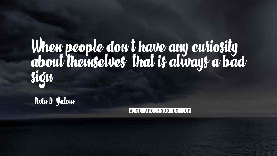 Irvin D. Yalom Quotes: When people don't have any curiosity about themselves, that is always a bad sign.