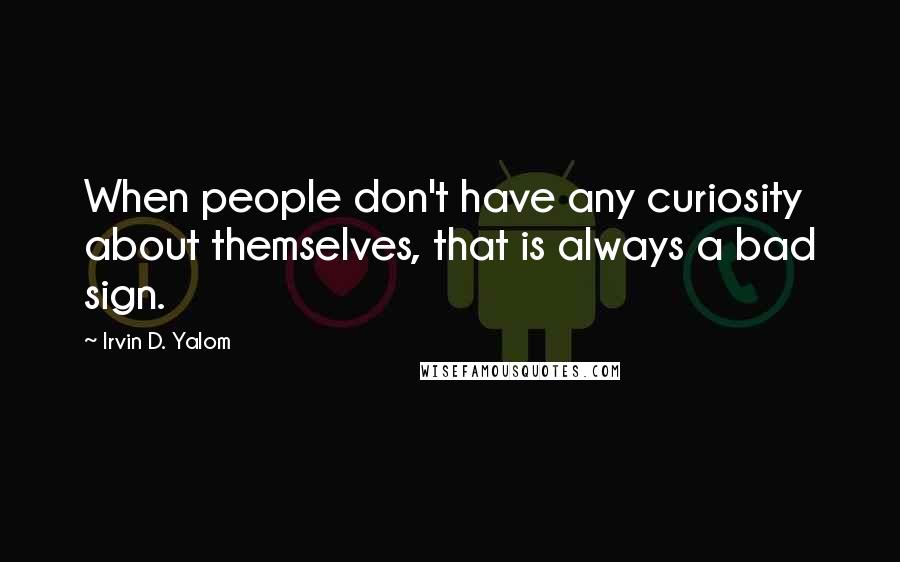 Irvin D. Yalom Quotes: When people don't have any curiosity about themselves, that is always a bad sign.