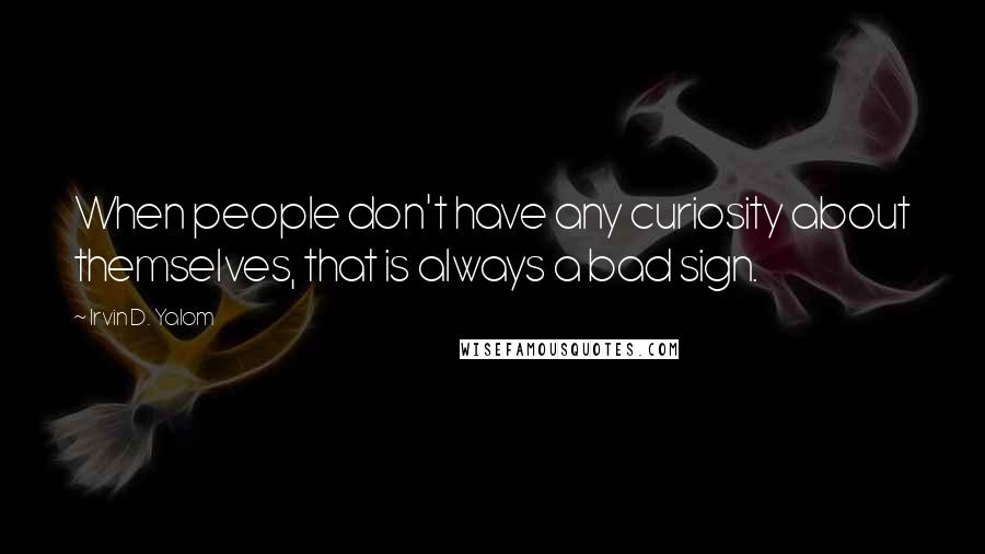 Irvin D. Yalom Quotes: When people don't have any curiosity about themselves, that is always a bad sign.