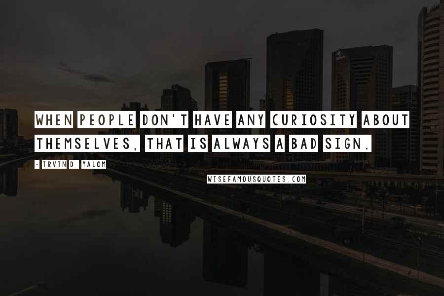 Irvin D. Yalom Quotes: When people don't have any curiosity about themselves, that is always a bad sign.