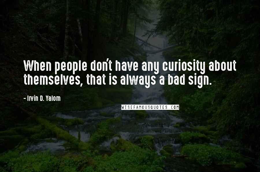 Irvin D. Yalom Quotes: When people don't have any curiosity about themselves, that is always a bad sign.