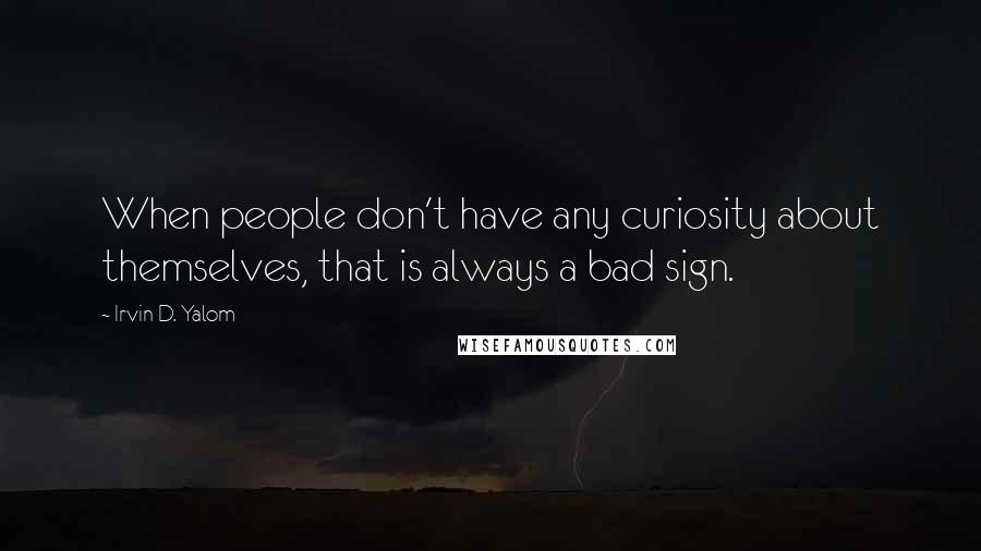 Irvin D. Yalom Quotes: When people don't have any curiosity about themselves, that is always a bad sign.