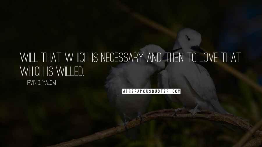 Irvin D. Yalom Quotes: will that which is necessary and then to love that which is willed.