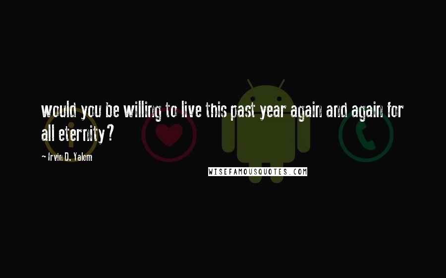Irvin D. Yalom Quotes: would you be willing to live this past year again and again for all eternity?