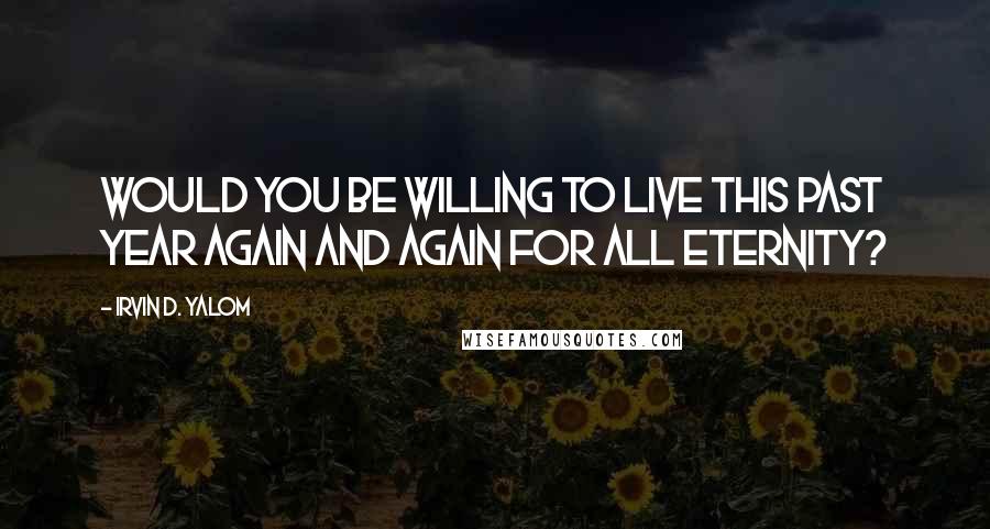 Irvin D. Yalom Quotes: would you be willing to live this past year again and again for all eternity?