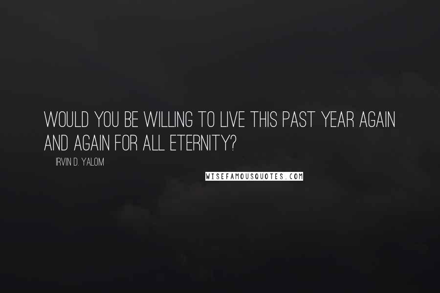 Irvin D. Yalom Quotes: would you be willing to live this past year again and again for all eternity?