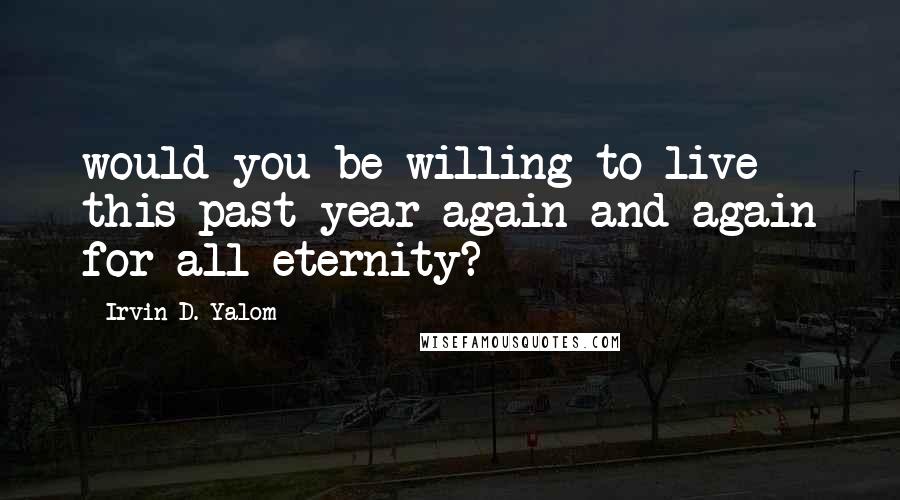 Irvin D. Yalom Quotes: would you be willing to live this past year again and again for all eternity?