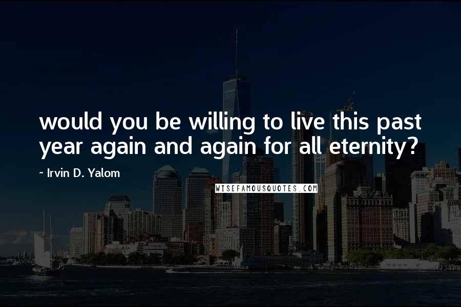 Irvin D. Yalom Quotes: would you be willing to live this past year again and again for all eternity?