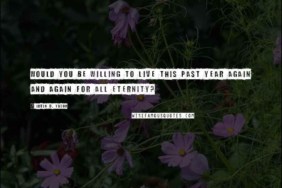 Irvin D. Yalom Quotes: would you be willing to live this past year again and again for all eternity?