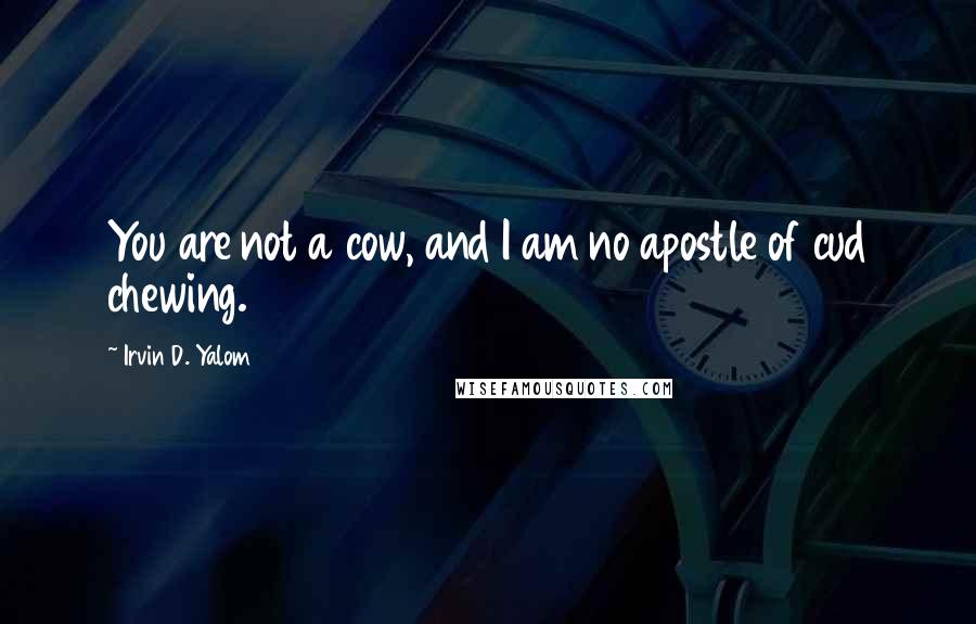 Irvin D. Yalom Quotes: You are not a cow, and I am no apostle of cud chewing.