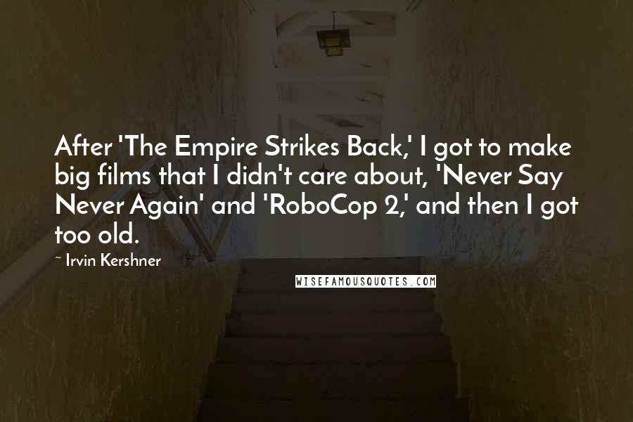 Irvin Kershner Quotes: After 'The Empire Strikes Back,' I got to make big films that I didn't care about, 'Never Say Never Again' and 'RoboCop 2,' and then I got too old.