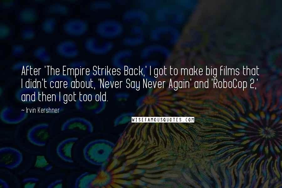 Irvin Kershner Quotes: After 'The Empire Strikes Back,' I got to make big films that I didn't care about, 'Never Say Never Again' and 'RoboCop 2,' and then I got too old.