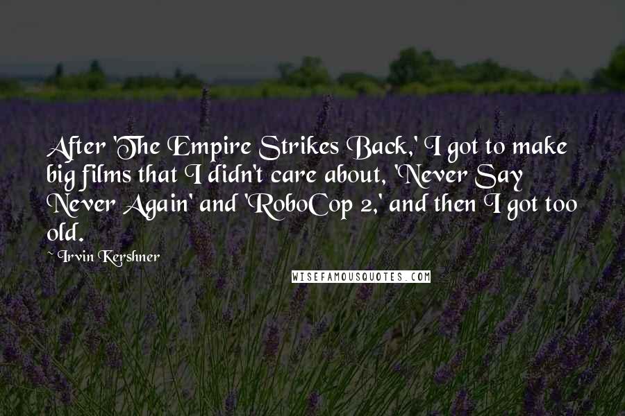 Irvin Kershner Quotes: After 'The Empire Strikes Back,' I got to make big films that I didn't care about, 'Never Say Never Again' and 'RoboCop 2,' and then I got too old.