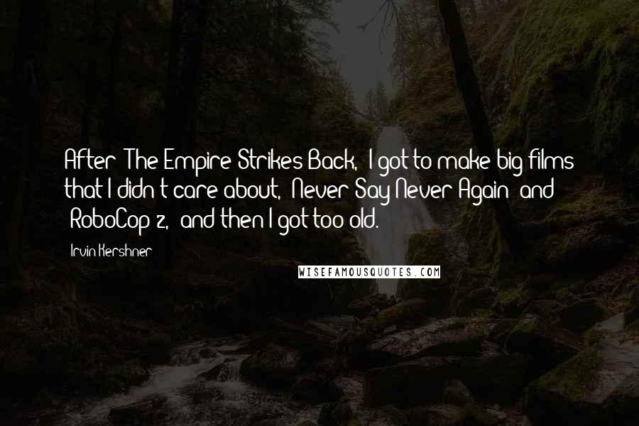 Irvin Kershner Quotes: After 'The Empire Strikes Back,' I got to make big films that I didn't care about, 'Never Say Never Again' and 'RoboCop 2,' and then I got too old.